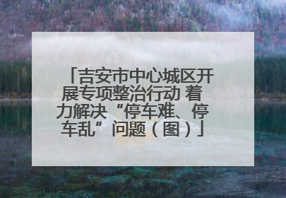 吉安市中心城区开展专项整治行动 着力解决“停车难、停车乱”问题（图）