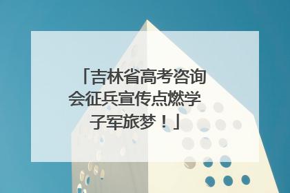 吉林省高考咨询会征兵宣传点燃学子军旅梦！