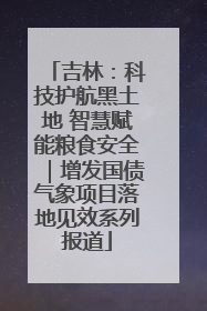 吉林：科技护航黑土地 智慧赋能粮食安全｜增发国债气象项目落地见效系列报道