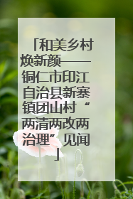 和美乡村焕新颜——铜仁市印江自治县新寨镇团山村“两清两改两治理”见闻