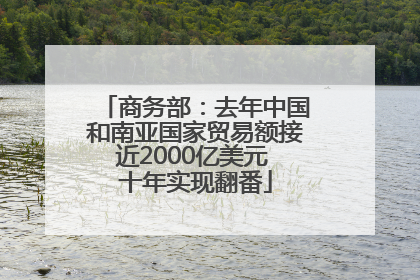 商务部：去年中国和南亚国家贸易额接近2000亿美元 十年实现翻番