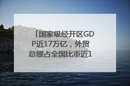 国家级经开区GDP近17万亿，外贸总额占全国比重近1/4｜数读中国
