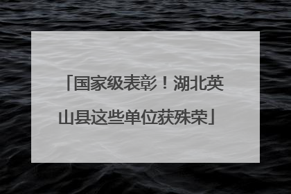 国家级表彰！湖北英山县这些单位获殊荣