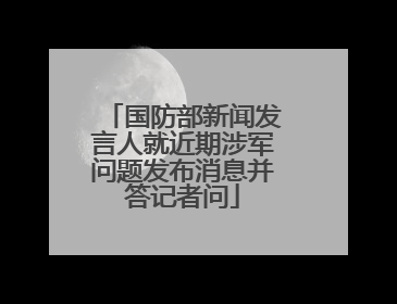 国防部新闻发言人就近期涉军问题发布消息并答记者问