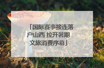 国际赛事接连落户山西 拉开暑期文旅消费序幕