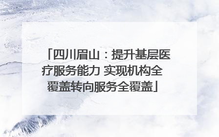 四川眉山：提升基层医疗服务能力 实现机构全覆盖转向服务全覆盖