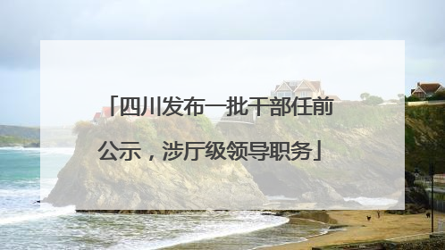 四川发布一批干部任前公示，涉厅级领导职务