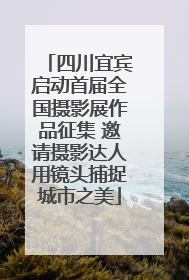 四川宜宾启动首届全国摄影展作品征集 邀请摄影达人用镜头捕捉城市之美