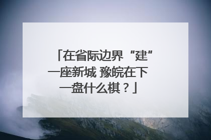 在省际边界“建”一座新城 豫皖在下一盘什么棋？