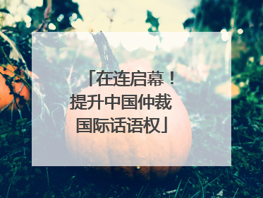 在连启幕！提升中国仲裁国际话语权