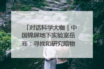 对话科学大咖｜中国锦屏地下实验室岳骞：寻找和研究暗物质，就是要去突破人类的认知边界