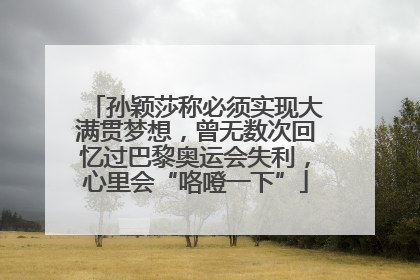 孙颖莎称必须实现大满贯梦想，曾无数次回忆过巴黎奥运会失利，心里会“咯噔一下”