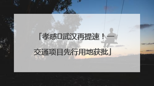 孝感⇋武汉再提速！一交通项目先行用地获批