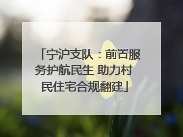 宁沪支队：前置服务护航民生 助力村民住宅合规翻建