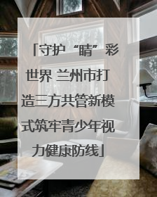 守护“睛”彩世界 兰州市打造三方共管新模式筑牢青少年视力健康防线