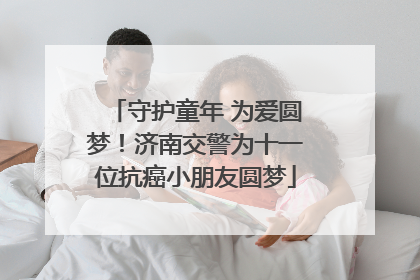 守护童年 为爱圆梦！济南交警为十一位抗癌小朋友圆梦
