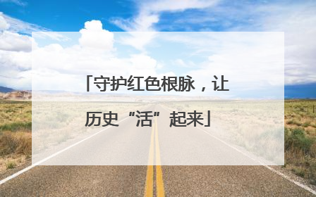 守护红色根脉，让历史“活”起来