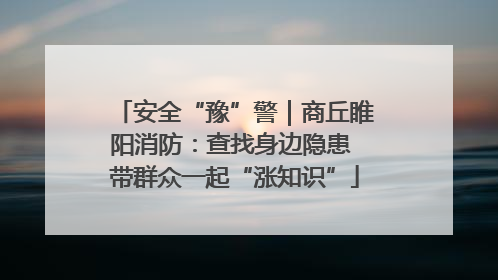 安全“豫”警｜商丘睢阳消防：查找身边隐患 带群众一起“涨知识”