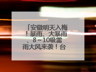 安徽明天入梅！暴雨、大暴雨、8～10级雷雨大风来袭！台风也有消息了