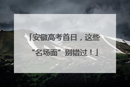 安徽高考首日，这些“名场面”别错过！