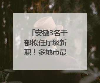 安徽3名干部拟任厅级新职！多地市最新人事