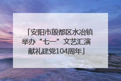 安阳市殷都区水冶镇举办“七一”文艺汇演献礼建党104周年