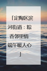 定陶区滨河街道：粽香邻里情 端午暖人心
