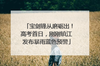 宝剑锋从磨砺出！高考首日，刚刚镇江发布暴雨蓝色预警
