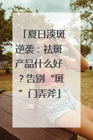 夏日淡斑逆袭：祛斑产品什么好？告别“斑”门弄斧