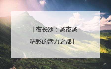 夜长沙：越夜越精彩的活力之都