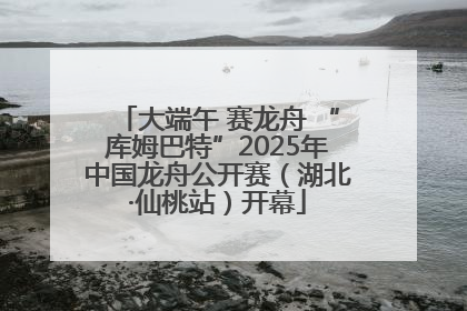 大端午 赛龙舟 “库姆巴特”2025年中国龙舟公开赛（湖北·仙桃站）开幕
