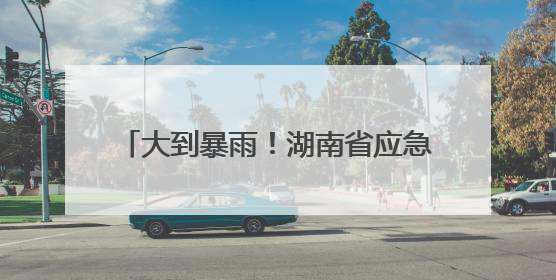 大到暴雨！湖南省应急委办公室汛情提醒！