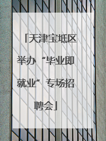 天津宝坻区举办“毕业即就业”专场招聘会