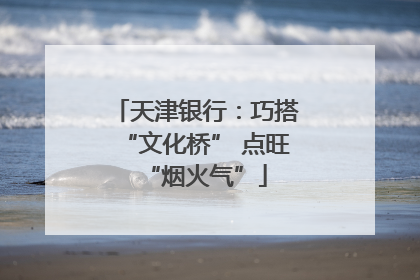 天津银行：巧搭“文化桥” 点旺“烟火气”