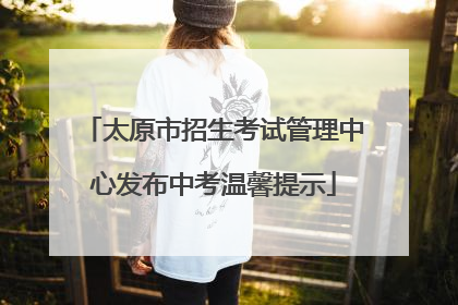 太原市招生考试管理中心发布中考温馨提示