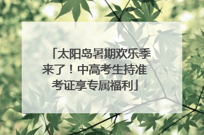 太阳岛暑期欢乐季来了！中高考生持准考证享专属福利