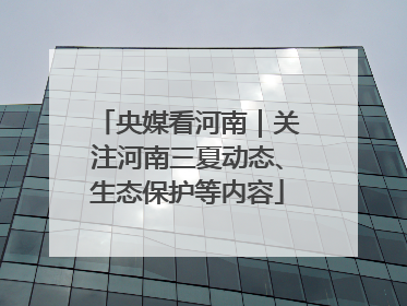 央媒看河南｜关注河南三夏动态、生态保护等内容