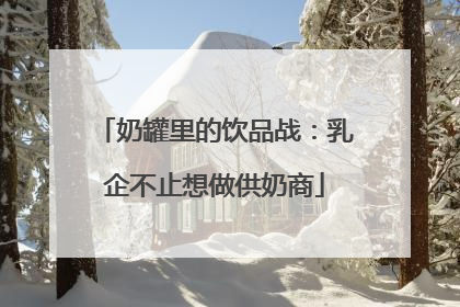 奶罐里的饮品战：乳企不止想做供奶商