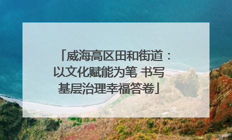 威海高区田和街道：以文化赋能为笔 书写基层治理幸福答卷
