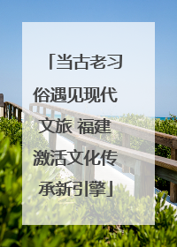 当古老习俗遇见现代文旅 福建激活文化传承新引擎