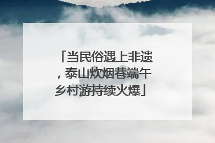 当民俗遇上非遗，泰山炊烟巷端午乡村游持续火爆