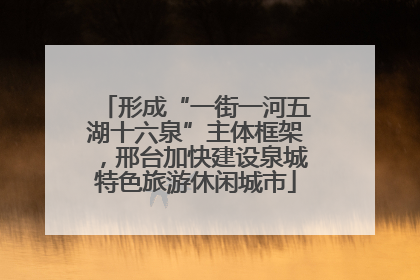 形成“一街一河五湖十六泉”主体框架，邢台加快建设泉城特色旅游休闲城市