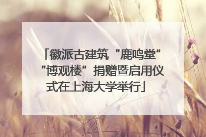 徽派古建筑“鹿鸣堂”“博观楼”捐赠暨启用仪式在上海大学举行