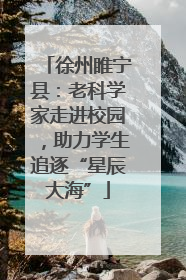 徐州睢宁县：老科学家走进校园，助力学生追逐“星辰大海”