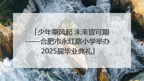 少年乘风起 未来皆可期——合肥市永红路小学举办2025届毕业典礼
