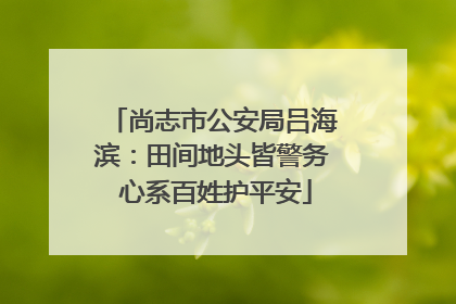 尚志市公安局吕海滨：田间地头皆警务 心系百姓护平安