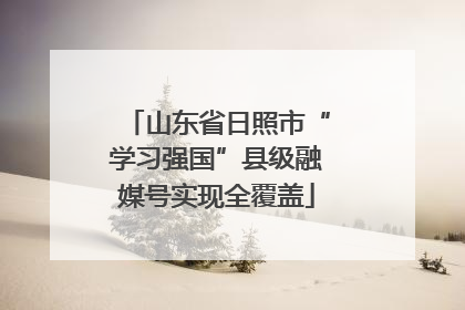 山东省日照市“学习强国”县级融媒号实现全覆盖