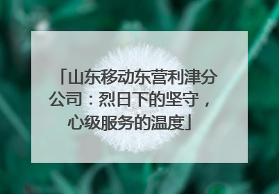 山东移动东营利津分公司：烈日下的坚守，心级服务的温度