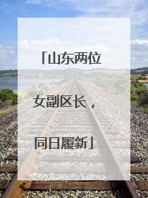 山东两位女副区长，同日履新