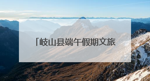 岐山县端午假期文旅市场平稳有序 传统文化活动亮点纷呈